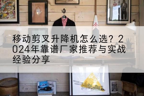 普定升降平台厂家推荐-移动剪叉升降机怎么选?2024年靠谱厂家推荐与实战经验分享