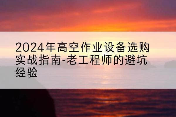 普定高空作业升降机厂家推荐-2024年高空作业设备选购实战指南-老工程师的避坑经验