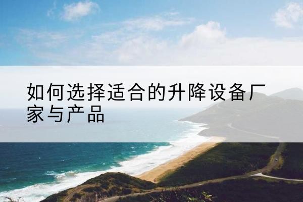 普定电动升降平台厂家-如何选择适合的升降设备厂家与产品