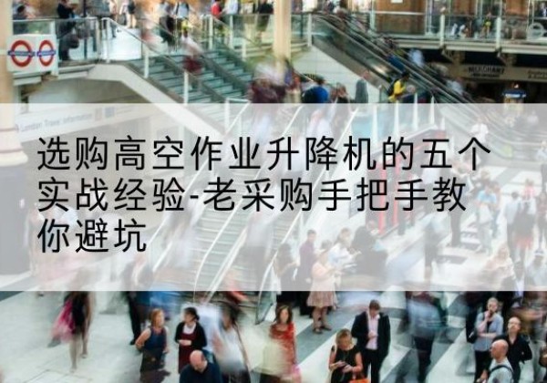 普定高空作业升降机厂家-选购高空作业升降机的五个实战经验-老采购手把手教你避坑