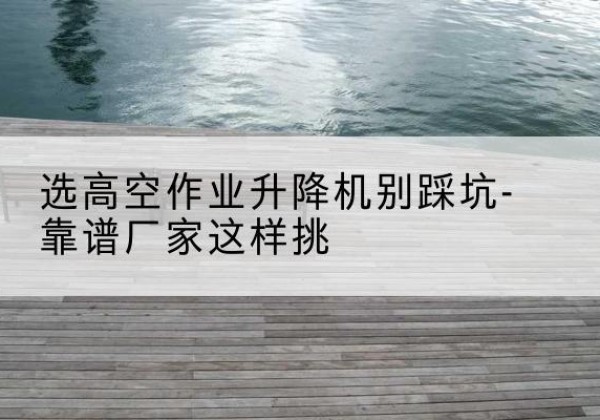 普定剪叉式升降机厂家-选高空作业升降机别踩坑-靠谱厂家这样挑
