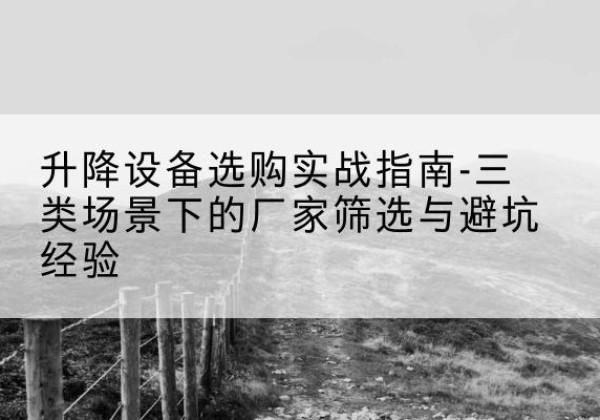 普定移动式升降机厂家推荐-升降设备选购实战指南-三类场景下的厂家筛选与避坑经验
