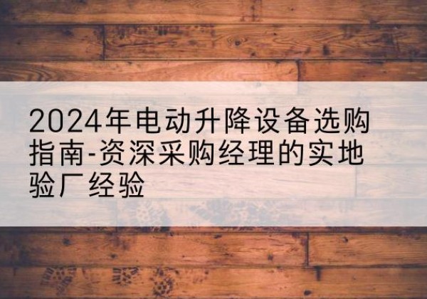 普定电动剪叉升降平台厂家-2024年电动升降设备选购指南-资深采购经理的实地验厂经验