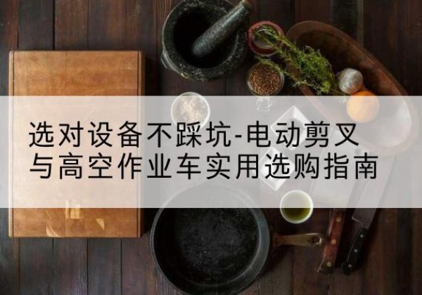 普定电动剪叉升降平台怎么选-选对设备不踩坑-电动剪叉与高空作业车实用选购指南