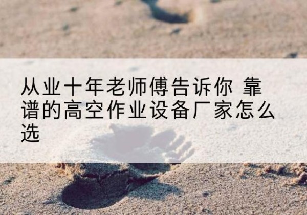 普定高空作业升降机厂家推荐-从业十年老师傅告诉你 靠谱的高空作业设备厂家怎么选