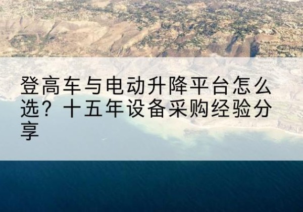 普定登高车厂家厂家-登高车与电动升降平台怎么选？十五年设备采购经验分享