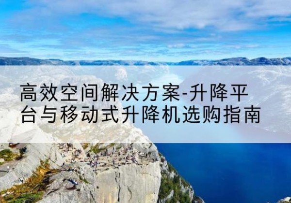 普定升降平台厂家-*空间解决方案-升降平台与移动式升降机选购指南