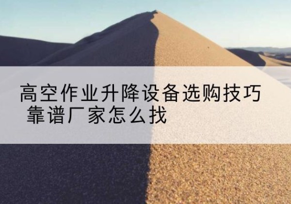 普定电动升降平台厂家推荐-高空作业升降设备选购技巧 靠谱厂家怎么找