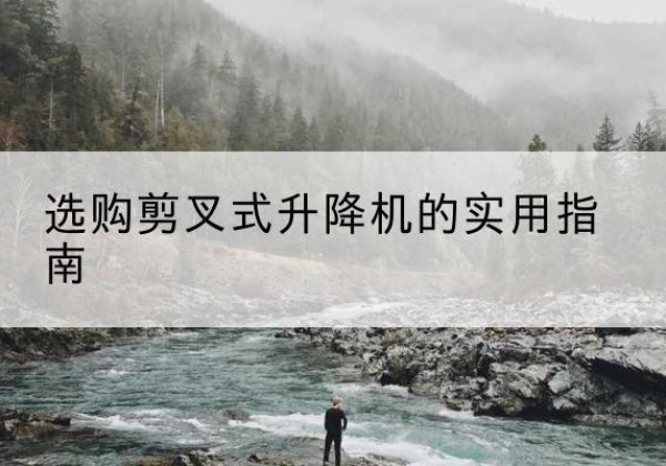 普定剪叉式升降机怎么选-选购剪叉式升降机的实用指南
