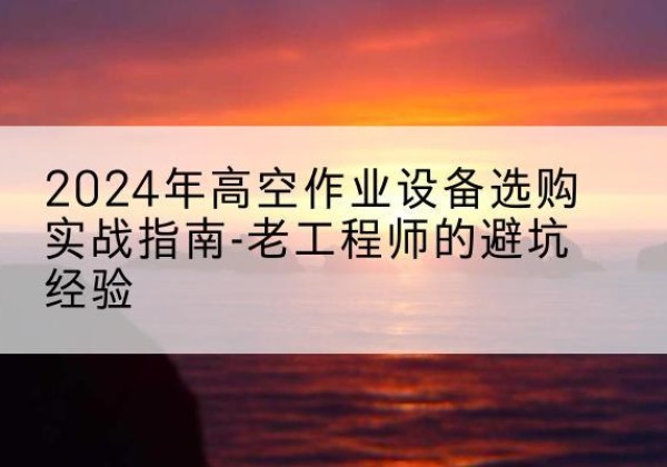 普定高空作业升降机厂家推荐-2024年高空作业设备选购实战指南-老工程师的避坑经验