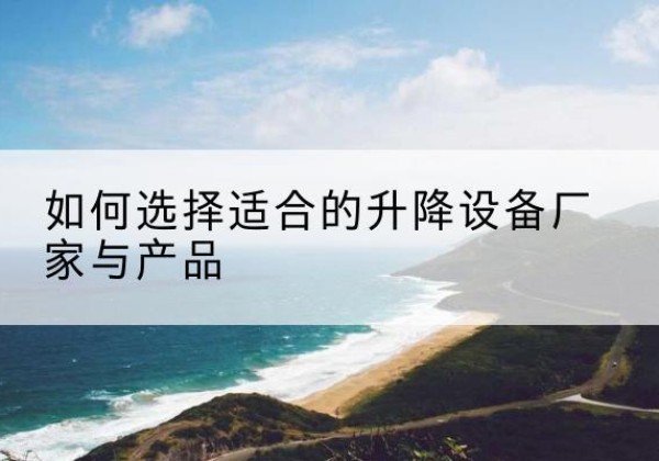 普定电动升降平台厂家-如何选择适合的升降设备厂家与产品